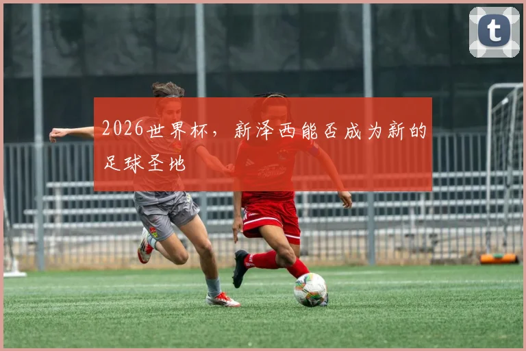 2026世界杯，新泽西能否成为新的足球圣地