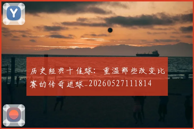 历史经典十佳球：重温那些改变比赛的传奇进球_20260527111814