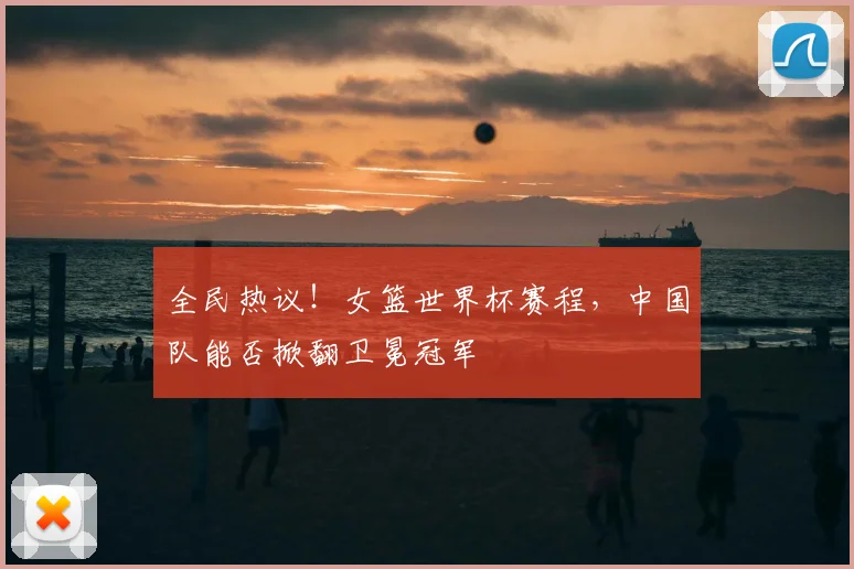 全民热议！女篮世界杯赛程，中国队能否掀翻卫冕冠军