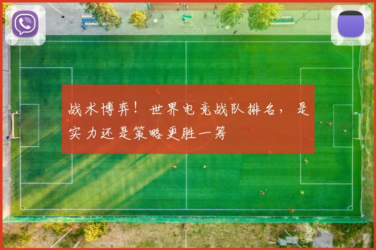 战术博弈！世界电竞战队排名，是实力还是策略更胜一筹