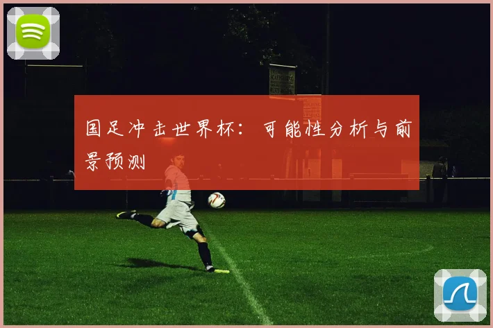 国足冲击世界杯：可能性分析与前景预测