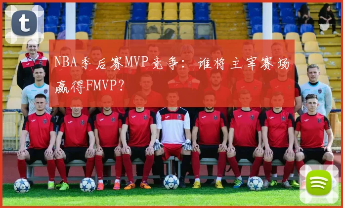 NBA季后赛MVP竞争：谁将主宰赛场赢得FMVP？