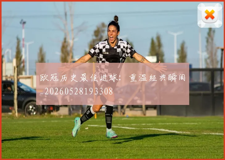 欧冠历史最佳进球：重温经典瞬间_20260528193308