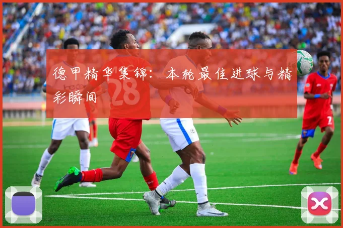 德甲精华集锦：本轮最佳进球与精彩瞬间