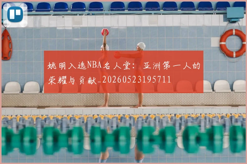 姚明入选NBA名人堂：亚洲第一人的荣耀与贡献_20260523195711