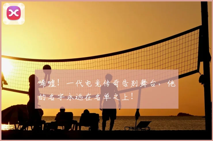 唏嘘！一代电竞传奇告别舞台，他的名字永远在名单之上！