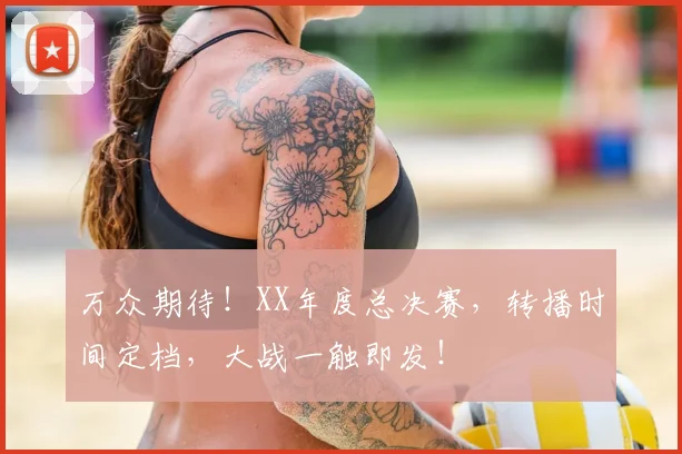 万众期待！XX年度总决赛，转播时间定档，大战一触即发！