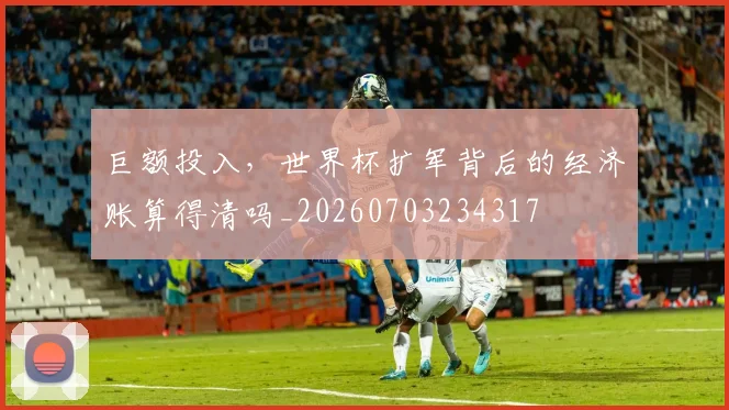 巨额投入，世界杯扩军背后的经济账算得清吗_20260703234317