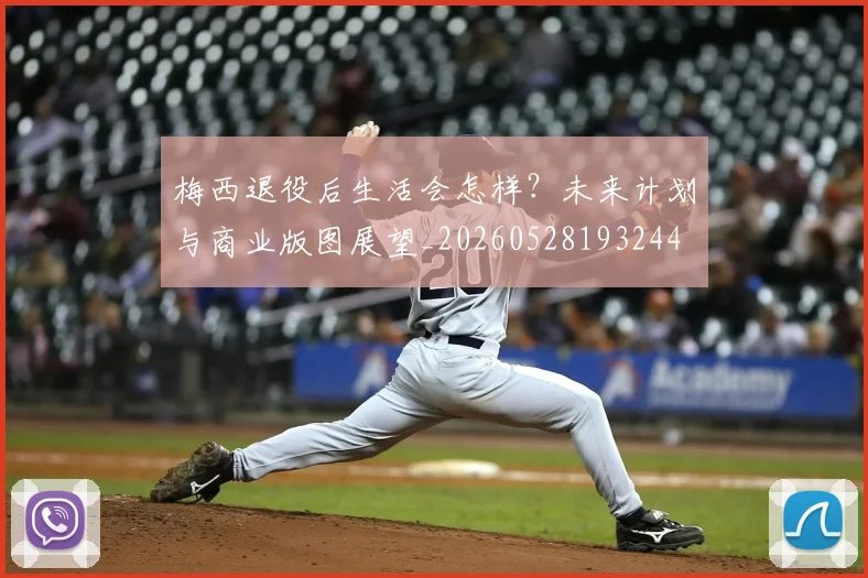 梅西退役后生活会怎样？未来计划与商业版图展望_20260528193244