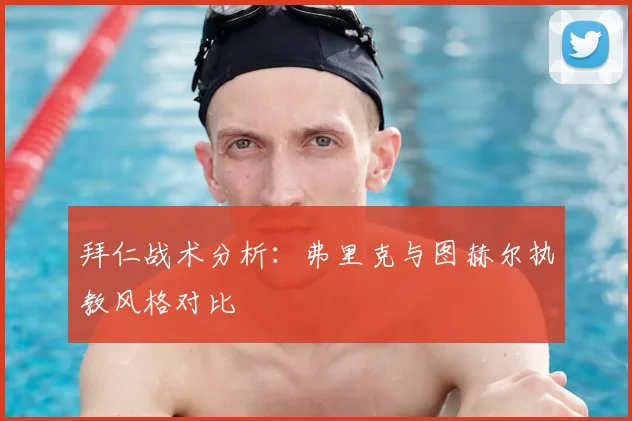 拜仁战术分析：弗里克与图赫尔执教风格对比