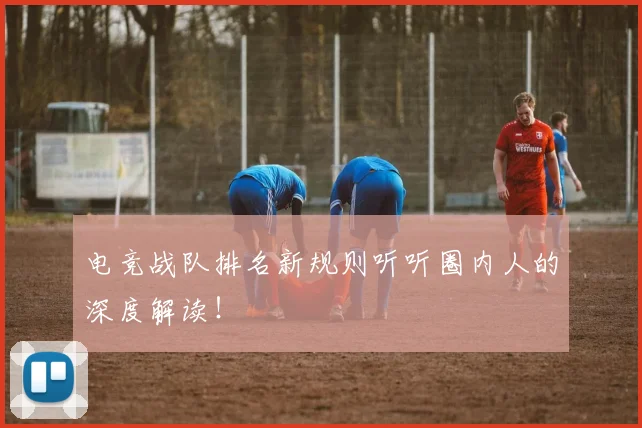 电竞战队排名新规则听听圈内人的深度解读！