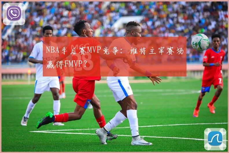 NBA季后赛MVP竞争：谁将主宰赛场赢得FMVP？