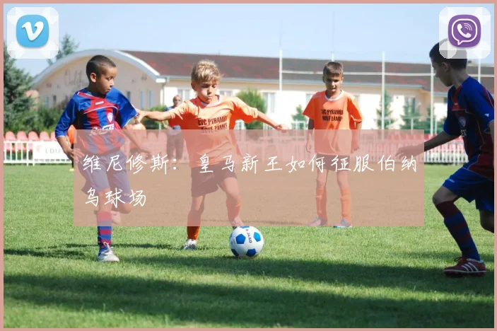 维尼修斯：皇马新王如何征服伯纳乌球场