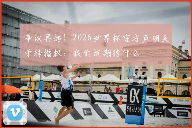 争议再起！2026世界杯官方声明关于转播权，我们该期待什么