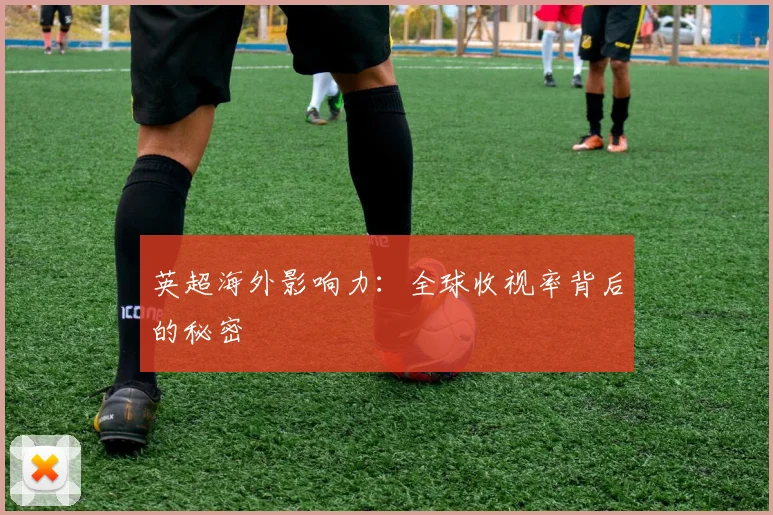 英超海外影响力：全球收视率背后的秘密