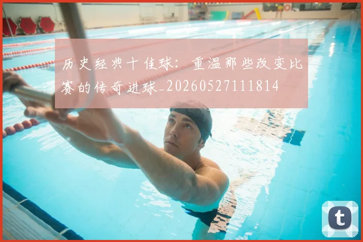 历史经典十佳球：重温那些改变比赛的传奇进球_20260527111814