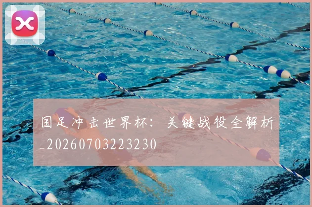 国足冲击世界杯：关键战役全解析_20260703223230
