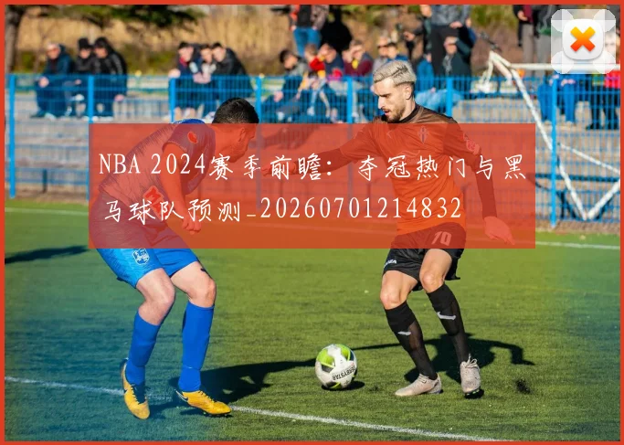 NBA 2024赛季前瞻：夺冠热门与黑马球队预测_20260701214832