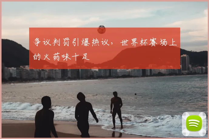 争议判罚引爆热议，世界杯赛场上的火药味十足