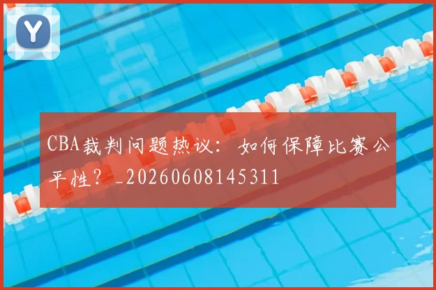 CBA裁判问题热议：如何保障比赛公平性？_20260608145311