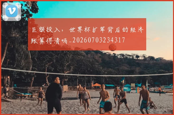 巨额投入，世界杯扩军背后的经济账算得清吗_20260703234317