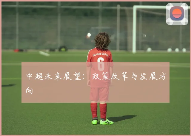中超未来展望：政策改革与发展方向