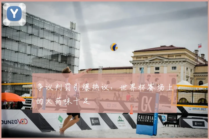 争议判罚引爆热议，世界杯赛场上的火药味十足