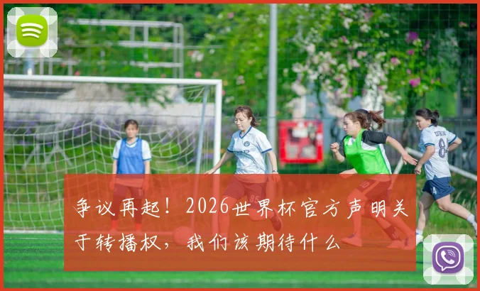 争议再起！2026世界杯官方声明关于转播权，我们该期待什么