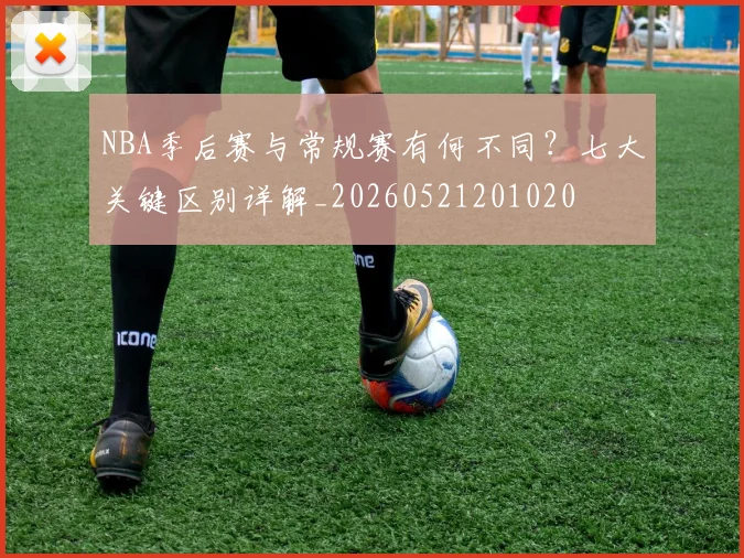 NBA季后赛与常规赛有何不同？七大关键区别详解_20260521201020