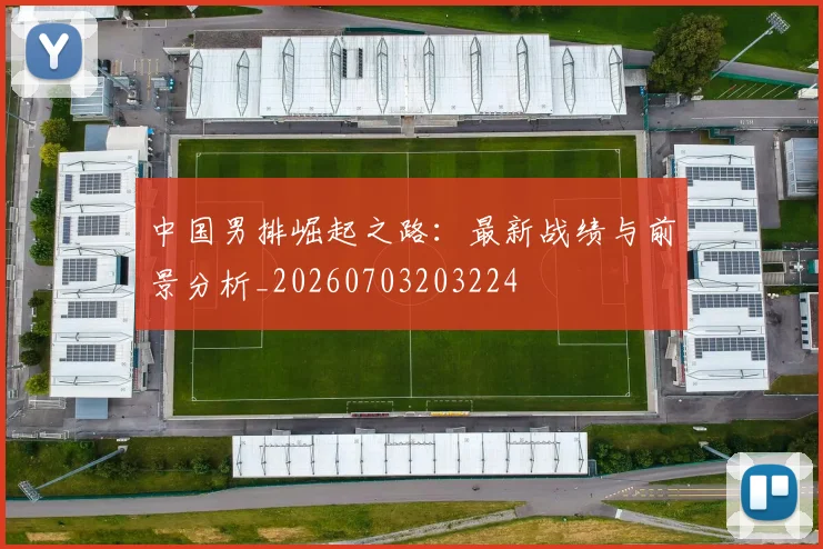 中国男排崛起之路：最新战绩与前景分析_20260703203224