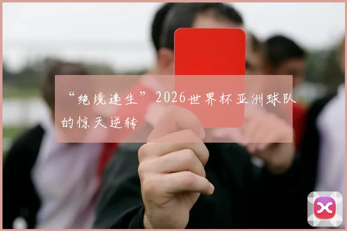 “绝境逢生”2026世界杯亚洲球队的惊天逆转