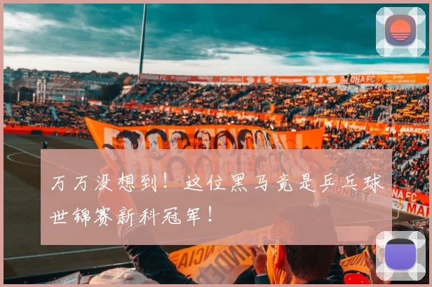 万万没想到！这位黑马竟是乒乓球世锦赛新科冠军！