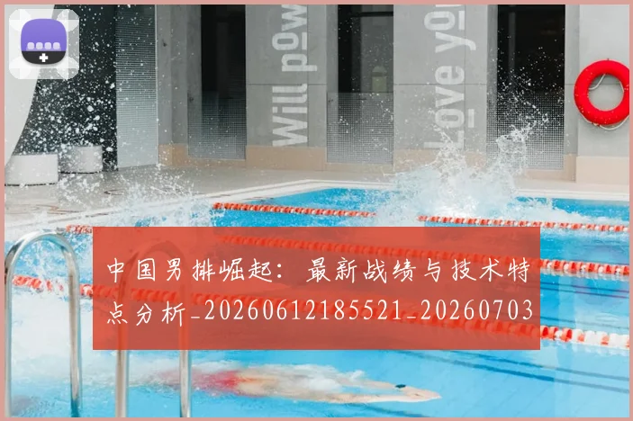 中国男排崛起：最新战绩与技术特点分析_20260612185521_20260703203236