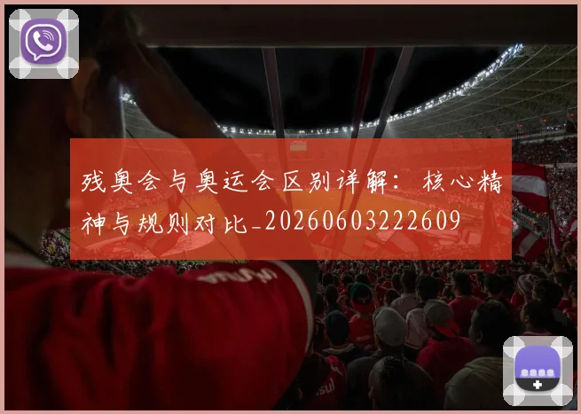 残奥会与奥运会区别详解：核心精神与规则对比_20260603222609