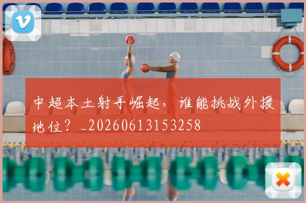中超本土射手崛起，谁能挑战外援地位？_20260613153258