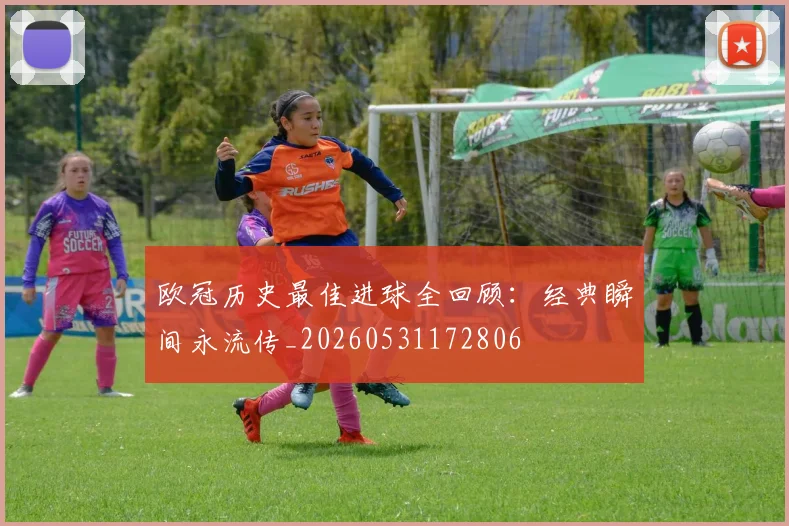 欧冠历史最佳进球全回顾：经典瞬间永流传_20260531172806
