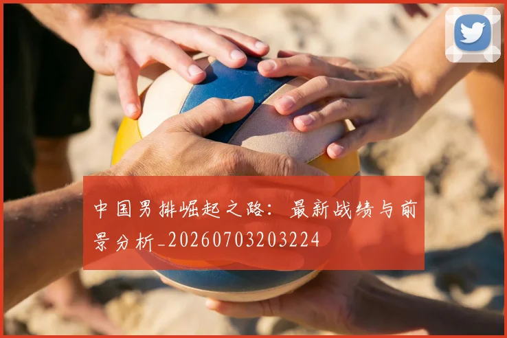 中国男排崛起之路：最新战绩与前景分析_20260703203224