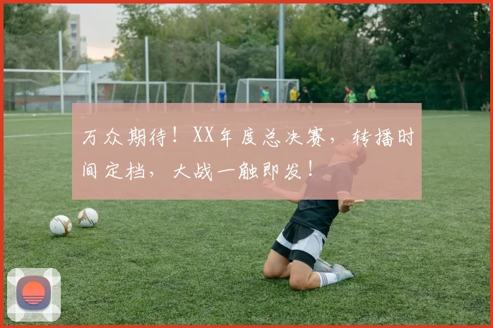万众期待！XX年度总决赛，转播时间定档，大战一触即发！