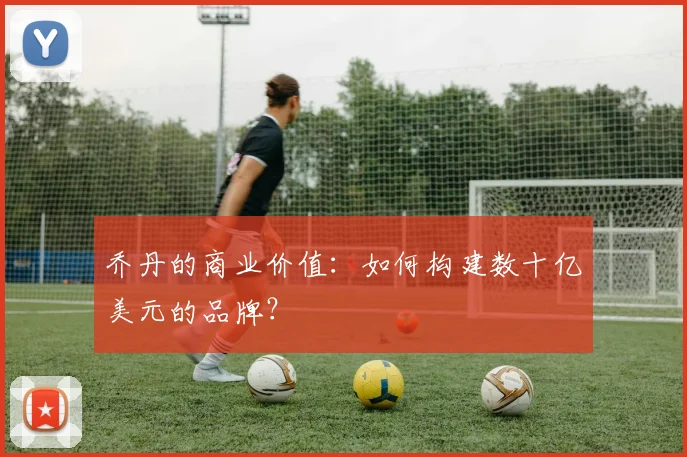 乔丹的商业价值：如何构建数十亿美元的品牌？