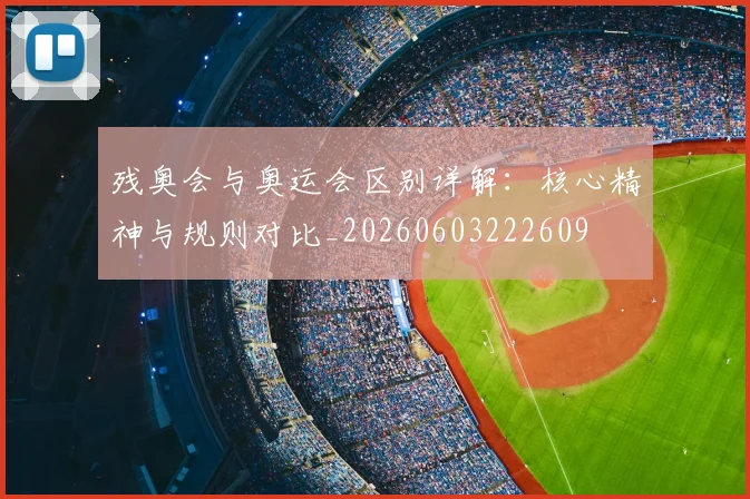 残奥会与奥运会区别详解：核心精神与规则对比_20260603222609