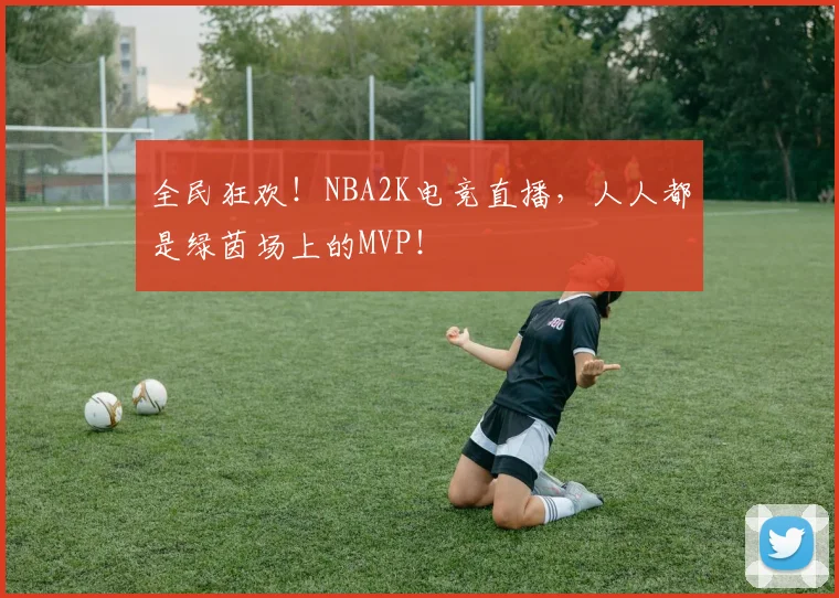 全民狂欢！NBA2K电竞直播，人人都是绿茵场上的MVP！