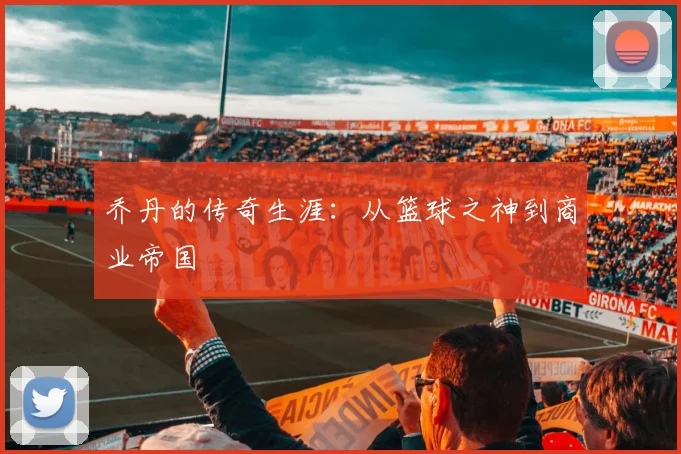 乔丹的传奇生涯：从篮球之神到商业帝国