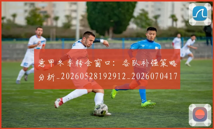 意甲冬季转会窗口：各队补强策略分析_20260528192912_20260704174742