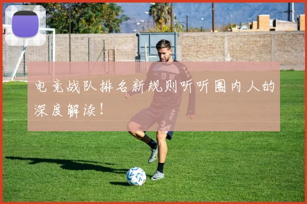 电竞战队排名新规则听听圈内人的深度解读！