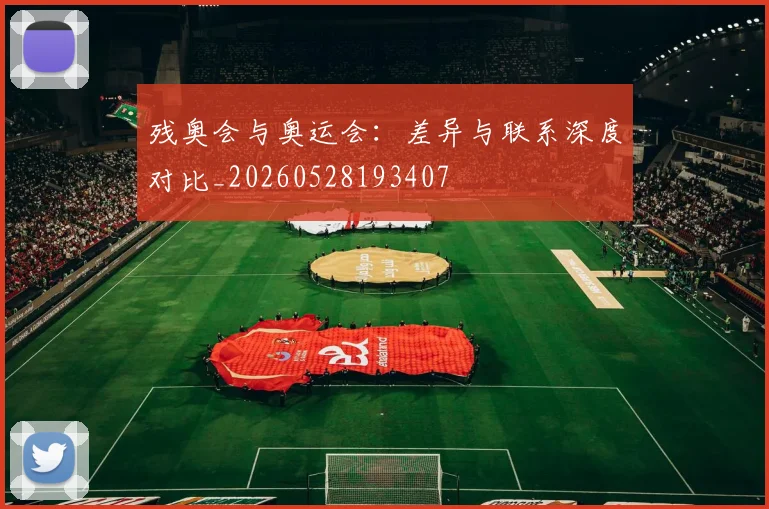 残奥会与奥运会：差异与联系深度对比_20260528193407