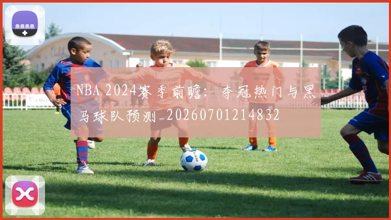 NBA 2024赛季前瞻：夺冠热门与黑马球队预测_20260701214832