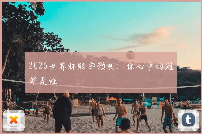 2026世界杯赔率预测：你心中的冠军是谁