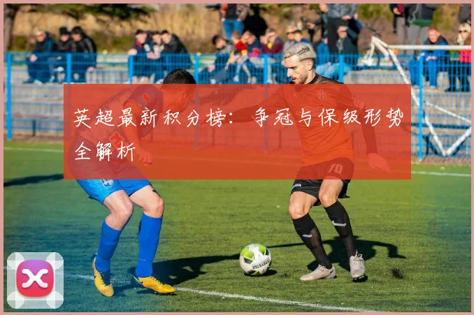 英超最新积分榜：争冠与保级形势全解析